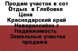 Продам участок в сот “Отдых“ в Глебовке › Цена ­ 850 000 - Краснодарский край, Новороссийск г. Недвижимость » Земельные участки продажа   